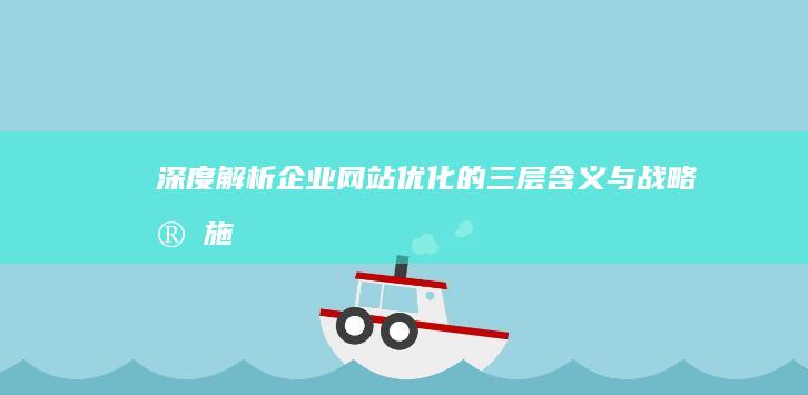 深度解析：企业网站优化的三层含义与战略实施